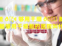 能 🦢 够用干细 💐 胞的医院（能够用干细胞的医院叫什么）